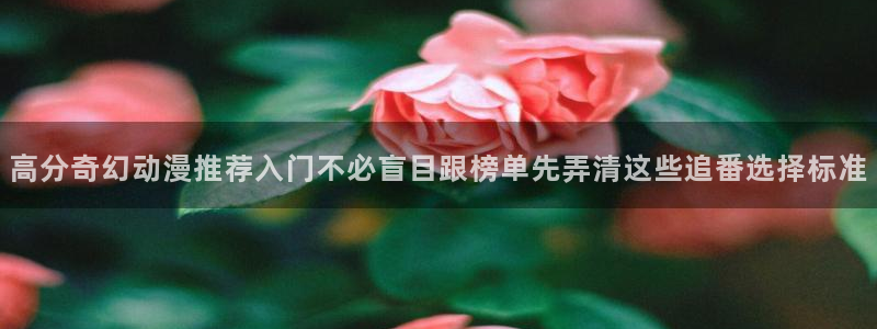 喵趣漫画免费观看在线：高分奇幻动漫推荐入门不必盲目跟榜单先弄清这些追番选择标准配图