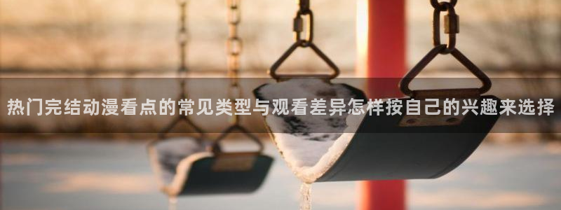 喵趣漫画最新作品推荐：热门完结动漫看点的常见类型与观看差异怎样按自己的兴趣来选择配图
