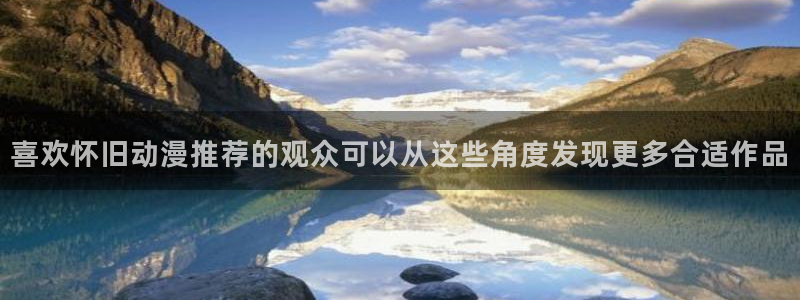 喵趣漫画大全免费观看:喜欢怀旧动漫推荐的观众可以从这些角度发现更多合适作品配图