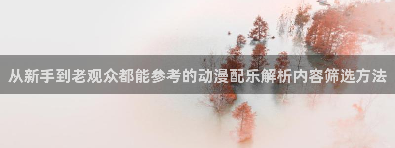 喵趣漫画连载：从新手到老观众都能参考的动漫配乐解析内容筛选方法配图