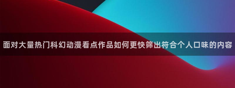 喵趣漫画最新更新:面对大量热门科幻动漫看点作品如何更快筛出符合个人口味的内容配图