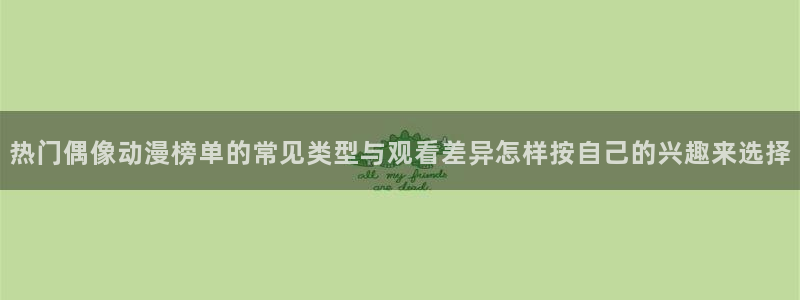 喵趣漫画2026:热门偶像动漫榜单的常见类型与观看差异怎样按自己的兴趣来选择配图