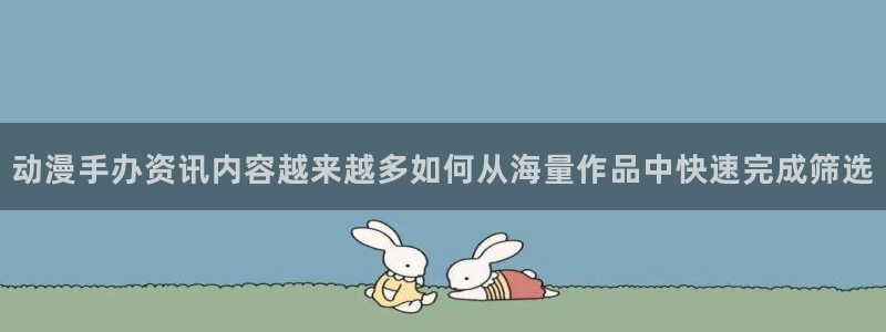 喵趣漫画完结排行:动漫手办资讯内容越来越多如何从海量作品中快速完成筛选配图