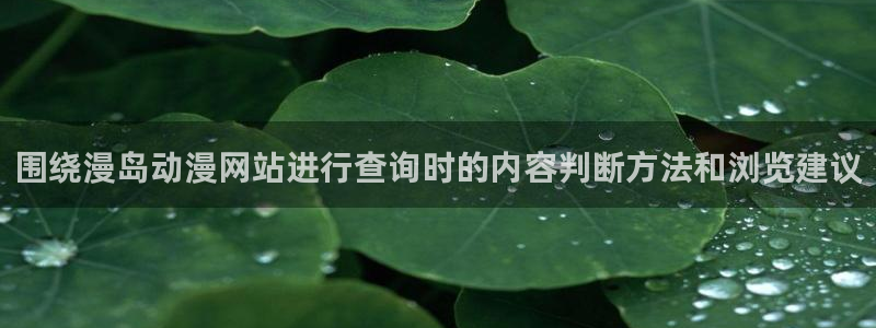 喵趣漫画手机在线看:围绕漫岛动漫网站进行查询时的内容判断方法和浏览建议配图
