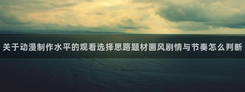 喵趣漫画热门推荐:关于动漫制作水平的观看选择思路题材画风剧情与节奏怎么判断配图