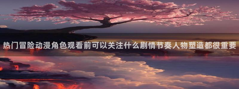 喵趣漫画排行榜：热门冒险动漫角色观看前可以关注什么剧情节奏人物塑造都很重要配图